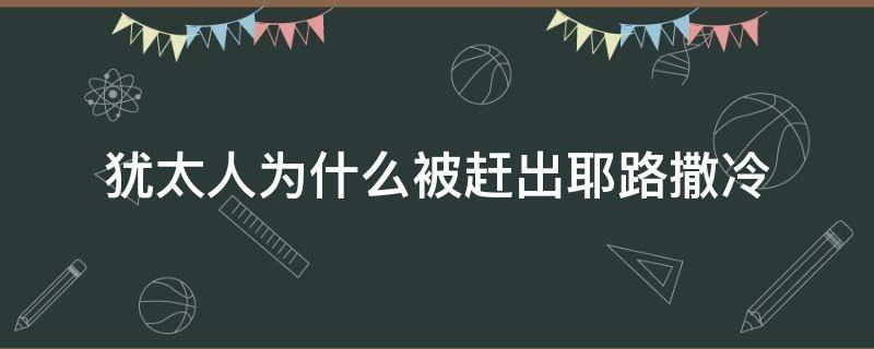 犹太人为什么被赶出耶路撒冷（罗马人为何将犹太人逐出耶路撒冷）