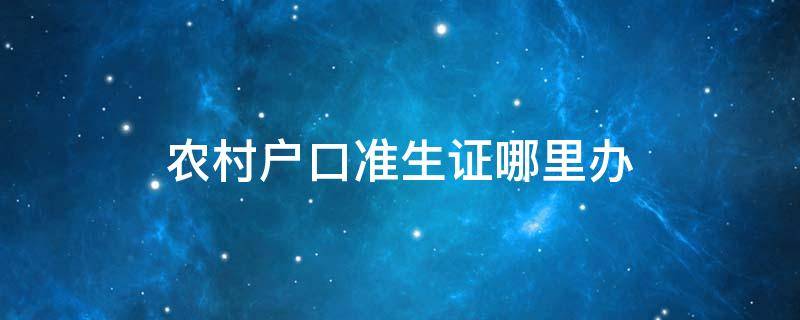 农村户口准生证哪里办 农村户口准生证去哪里办理