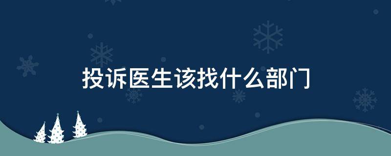 投诉医生该找什么部门（投诉医生怎么投诉去哪个部门）