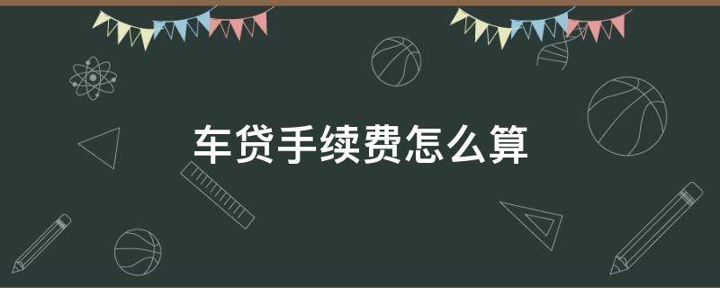 车贷手续费怎么算 车贷手续费怎么算利息