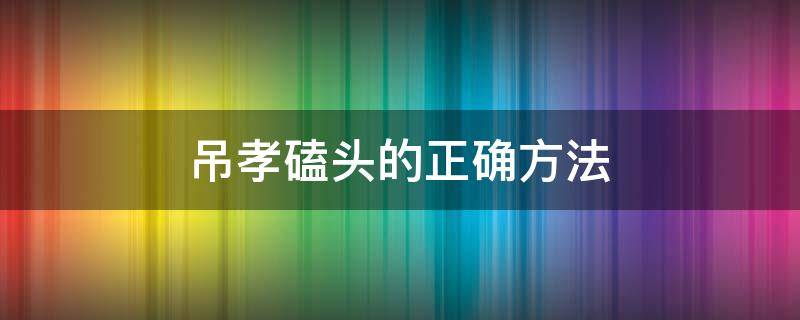 吊孝磕头的正确方法（吊孝磕头的正确方法图）