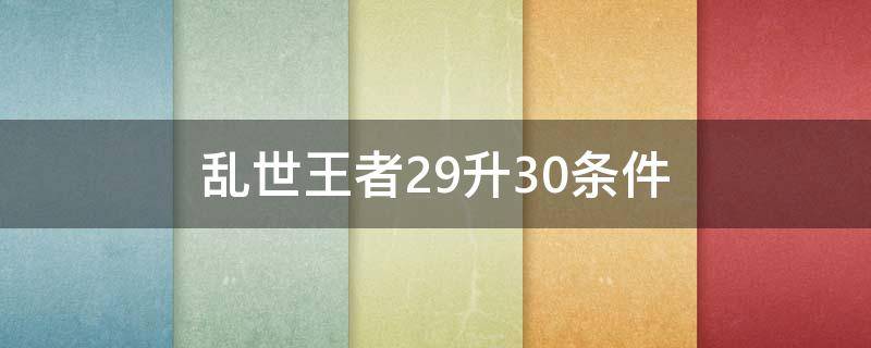 乱世王者29升30条件（乱世王者29升30需要什么）