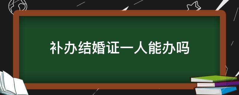 补办结婚证一人能办吗（补办结婚证双方一人可以办吗?）