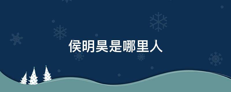 侯明昊是哪里人 侯明昊在哪里工作