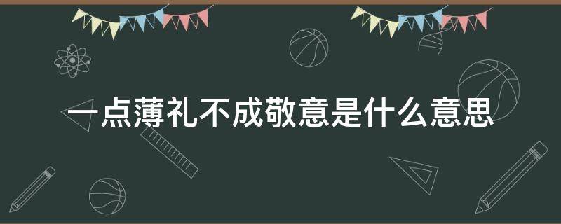 一点薄礼不成敬意是什么意思（一点薄礼,不成敬意）