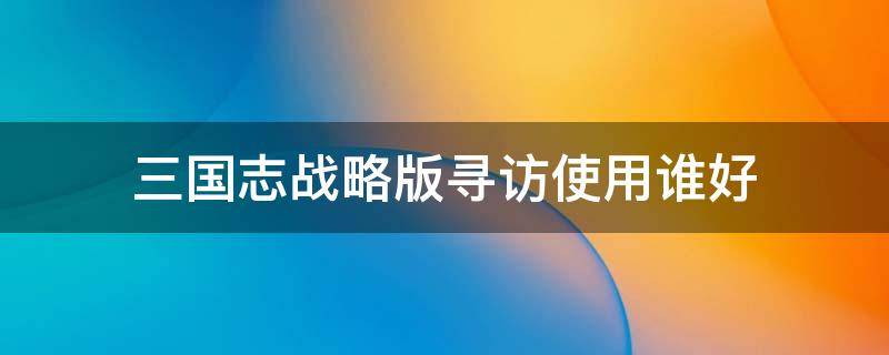 三国志战略版寻访使用谁好 三国志战略版寻访用谁