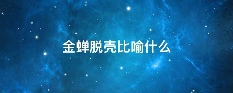 金蝉脱壳比喻什么 金蝉脱壳比喻什么样的人