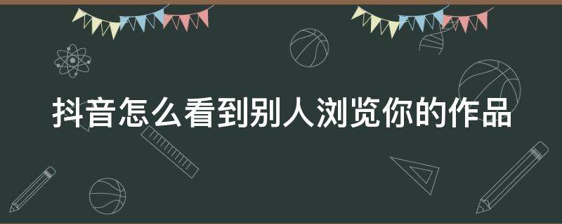 抖音怎么看到别人浏览你的作品（抖音怎么看到别人浏览你的作品是谁）