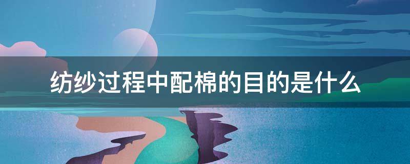 纺纱过程中配棉的目的是什么 配棉的目的是什么?原棉一般采用什么配棉方法?