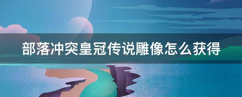 部落冲突皇冠传说雕像怎么获得 部落冲突黄冠传说雕像