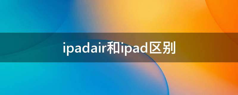 ipadair和ipad区别（ipadair和ipad区别2020）