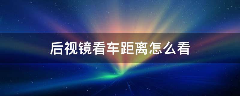 后视镜看车距离怎么看 后视镜如何看车距离