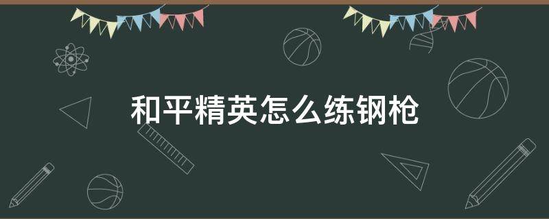 和平精英怎么练钢枪 和平精英怎么练钢枪视频