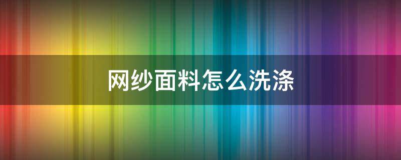 网纱面料怎么洗涤 网纱面料可以机洗吗