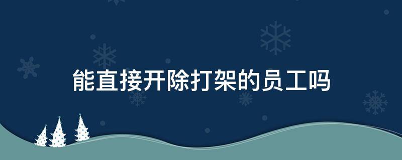 能直接开除打架的员工吗（打架的员工可以开除吗）