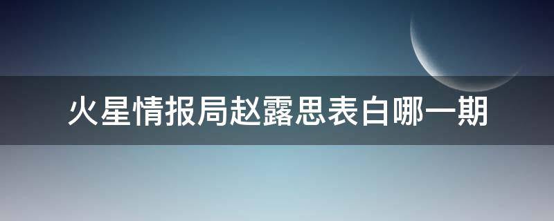 火星情报局赵露思表白哪一期（火星情报局赵露思是哪一期被表白）