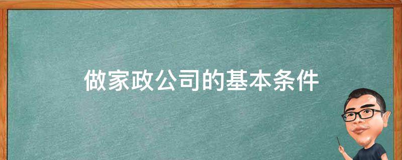 做家政公司的基本条件（做家政需要什么条件）