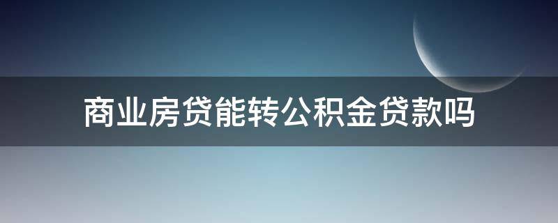 商业房贷能转公积金贷款吗（商贷能不能转公积金贷款）