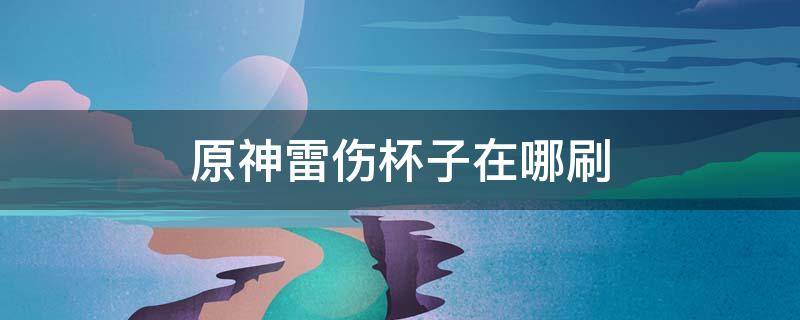 原神雷伤杯子在哪刷 原神雷神可以用雷伤杯吗