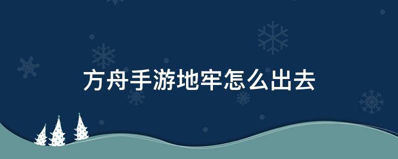 方舟手游地牢怎么出去 方舟手游进去地牢怎么出来