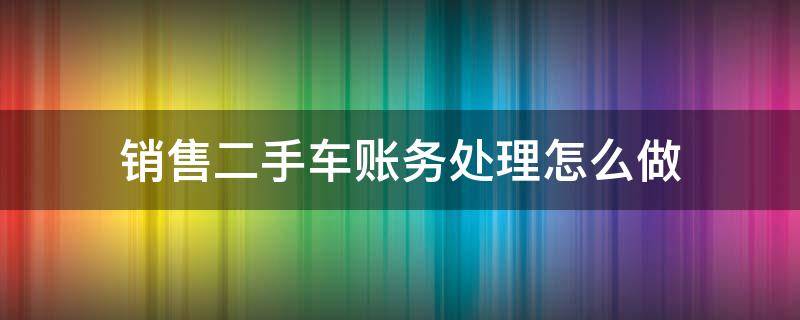 销售二手车账务处理怎么做 二手车销售会计处理