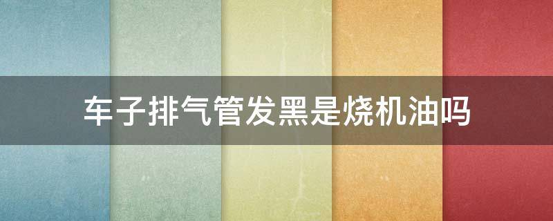 车子排气管发黑是烧机油吗 排气管发黑就是烧机油吗