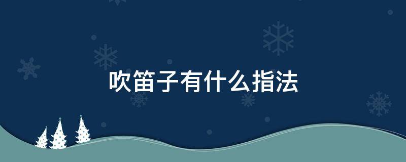 吹笛子有什么指法 笛子有哪些指法