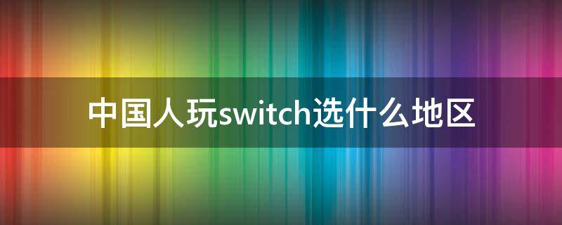 中国人玩switch选什么地区 中国人玩switch选什么地区 2020