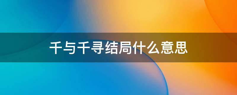 千与千寻结局什么意思 千与千寻结局是什么意思