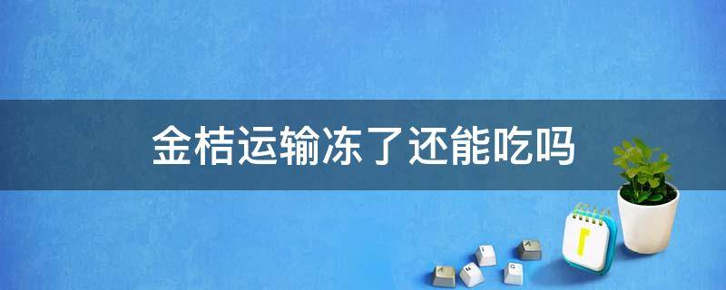 金桔运输冻了还能吃吗（新鲜金桔可以冷冻保存吗）