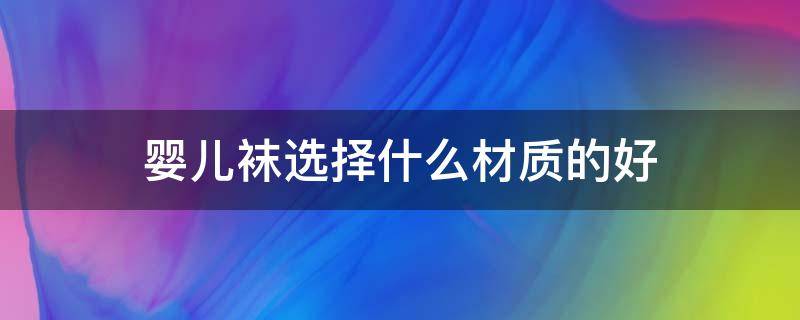 婴儿袜选择什么材质的好（儿童连体袜什么材质好）