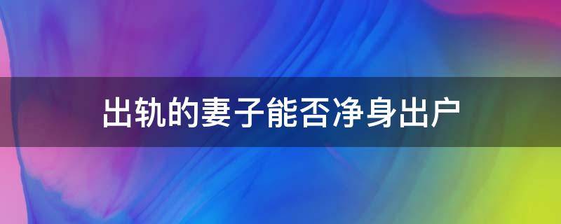 出轨的妻子能否净身出户（妻子出轨可以让她净身出户吗）