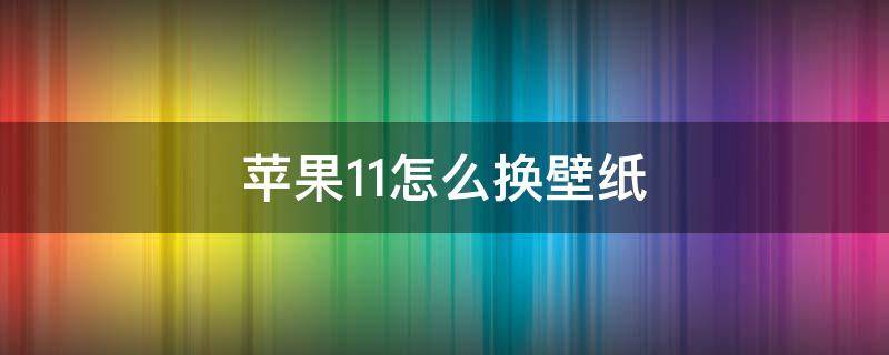 苹果11怎么换壁纸 苹果11怎么换壁纸跟锁屏壁纸