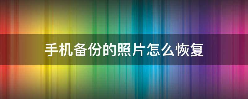 手机备份的照片怎么恢复（手机照片备份后怎么恢复到手机上）