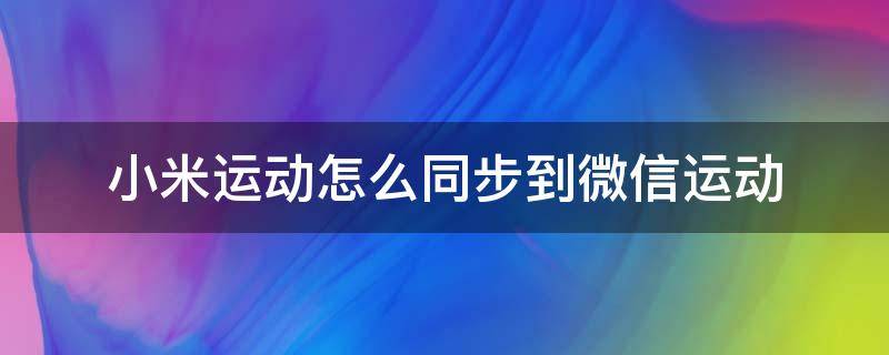 小米运动怎么同步到微信运动（小米运动同步微信运动吗）