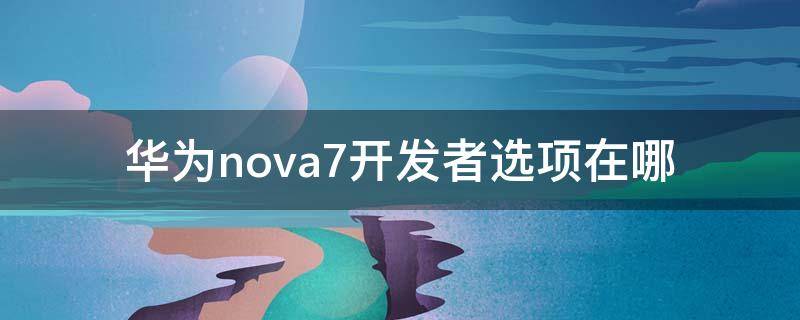 华为nova7开发者选项在哪 华为nova7开发者选项在哪里打开