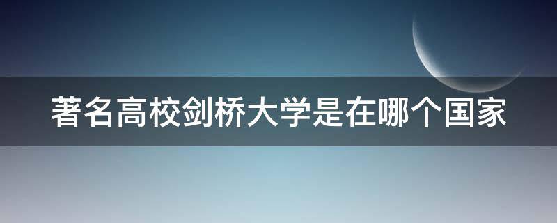 著名高校剑桥大学是在哪个国家（著名高校 剑桥大学在哪个国家）