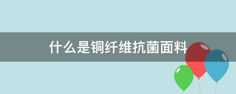 什么是铜纤维抗菌面料（铜纤维面料的作用是什么）