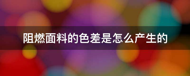 阻燃面料的色差是怎么产生的 阻燃面料检测报告