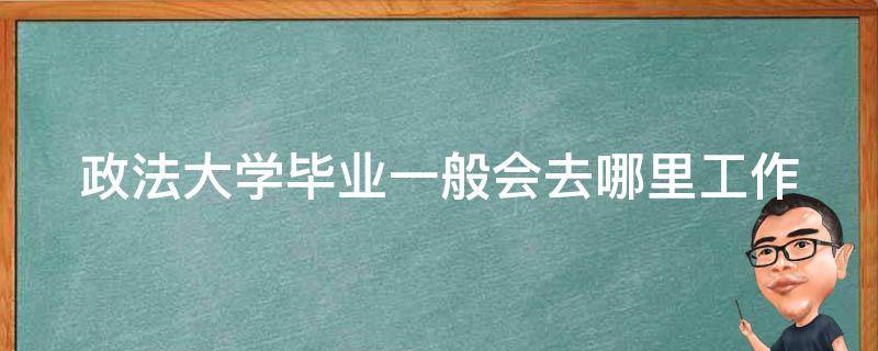 政法大学毕业一般会去哪里工作（一出来就当官的六所大学）