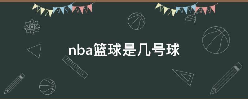 nba篮球是几号球 nba正常篮球是几号篮球