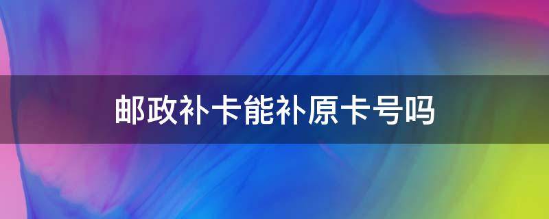 邮政补卡能补原卡号吗 邮政储蓄卡能补办原卡号吗