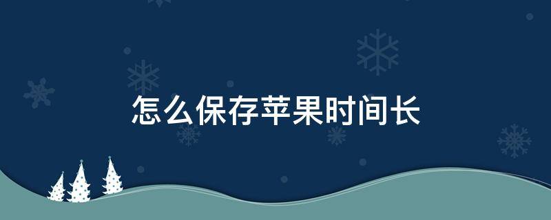 怎么保存苹果时间长 苹果怎样保存的时间更久