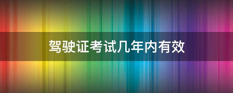 驾驶证考试几年内有效 驾照考试多少年内有效