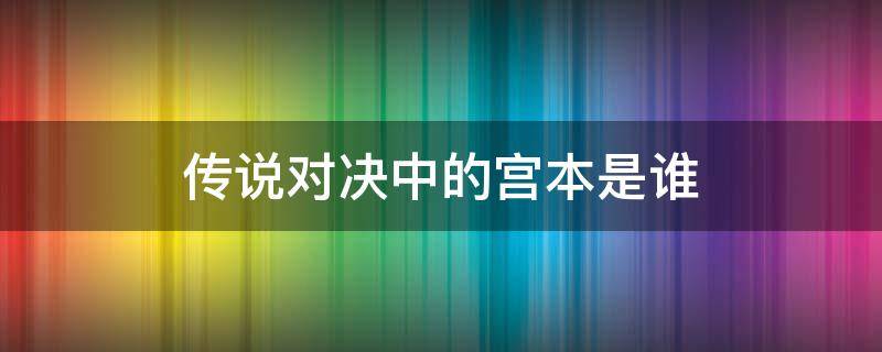 传说对决中的宫本是谁（传说对决中谁是宫本武藏）