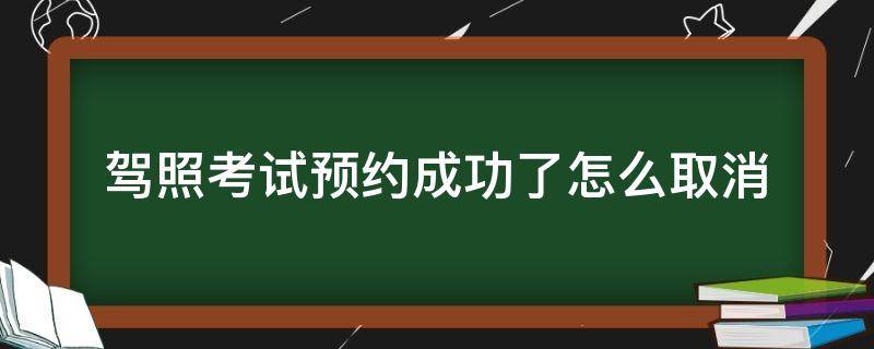 驾照考试预约成功了怎么取消 驾照考试怎么取消已成功的预约