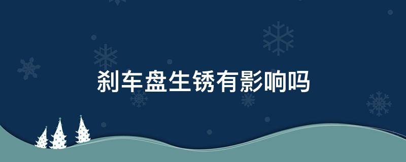 刹车盘生锈有影响吗（库存车刹车盘生锈有影响吗）