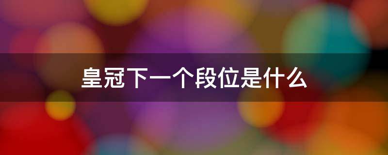 皇冠下一个段位是什么 和平精英荣耀皇冠下一个段位是什么