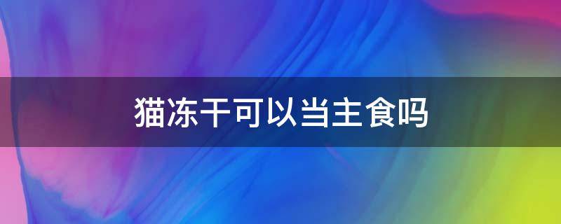 猫冻干可以当主食吗 猫粮冻干可以当主食吗