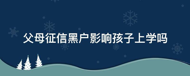 父母征信黑户影响孩子上学吗 父母征信黑了会影响孩子上学吗